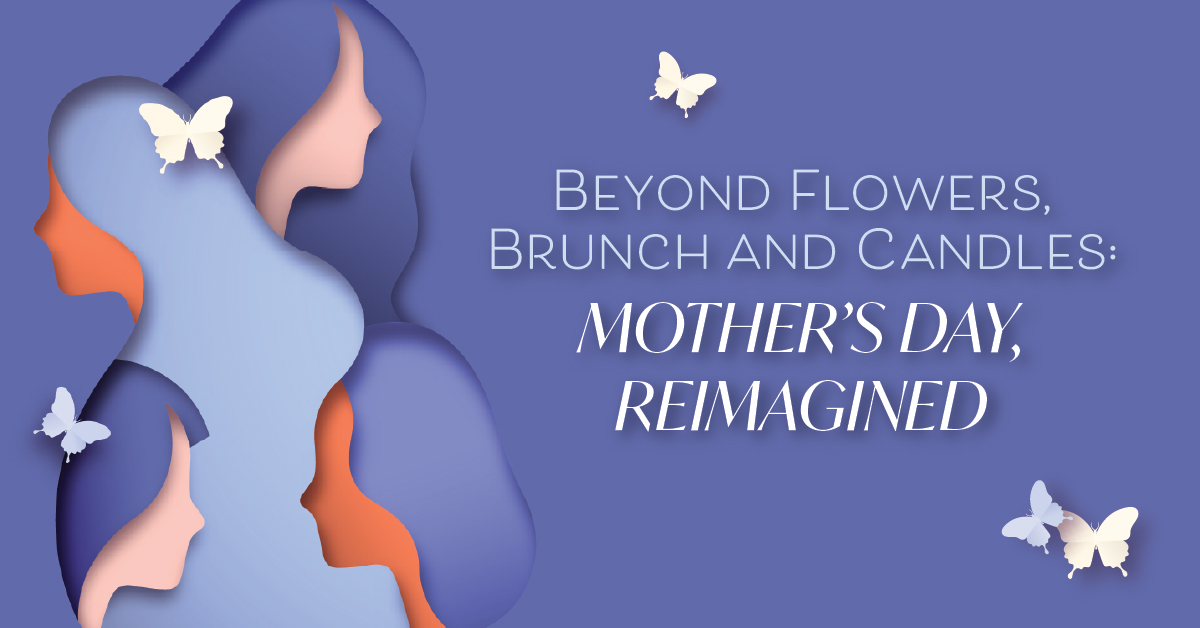 Beyond Flowers, Brunch and Candles: Mother’s Day, Reimagined